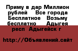 Приму в дар Миллион рублей! - Все города Бесплатное » Возьму бесплатно   . Адыгея респ.,Адыгейск г.